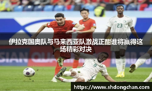 伊拉克国奥队与马来西亚队激战正酣谁将赢得这场精彩对决