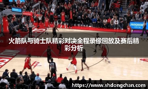 火箭队与骑士队精彩对决全程录像回放及赛后精彩分析