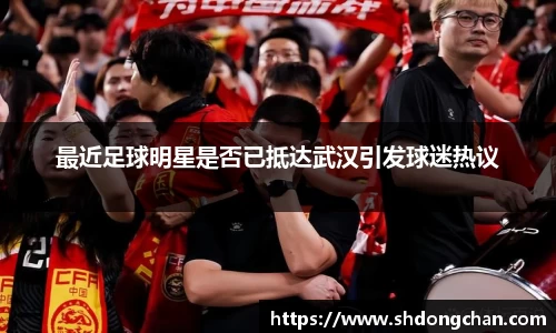最近足球明星是否已抵达武汉引发球迷热议