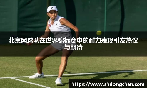 北京网球队在世界锦标赛中的耐力表现引发热议与期待