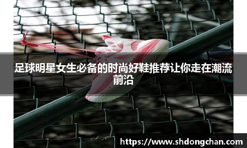 足球明星女生必备的时尚好鞋推荐让你走在潮流前沿