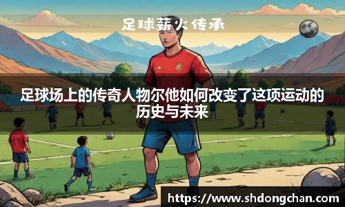 足球场上的传奇人物尔他如何改变了这项运动的历史与未来