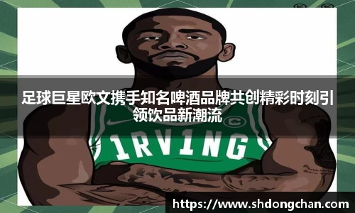 足球巨星欧文携手知名啤酒品牌共创精彩时刻引领饮品新潮流